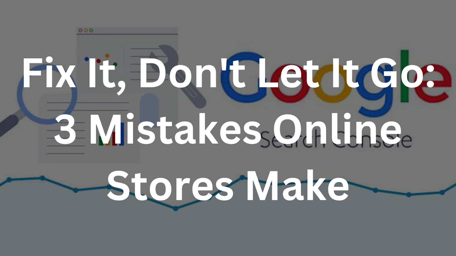 Fix It, Don’t Let It Go: 3 Mistakes Online Stores Make